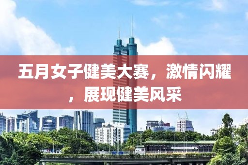 五月女子健美大赛，激情闪耀，展现健美风采