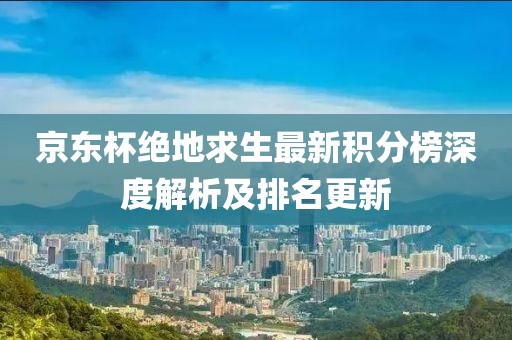 京东杯绝地求生最新积分榜深度解析及排名更新