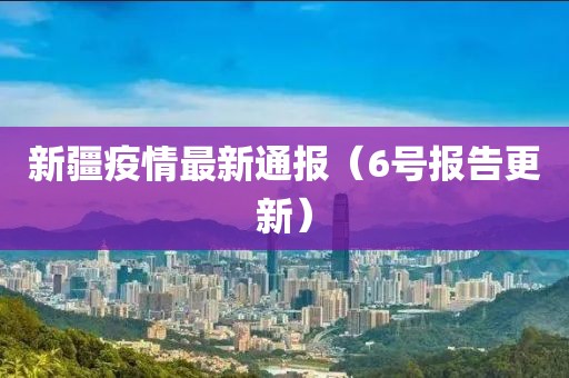新疆疫情最新通报（6号报告更新）