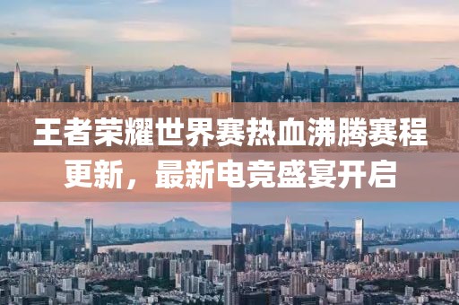 王者荣耀世界赛热血沸腾赛程更新，最新电竞盛宴开启