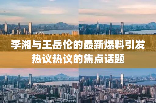 李湘与王岳伦的最新爆料引发热议热议的焦点话题