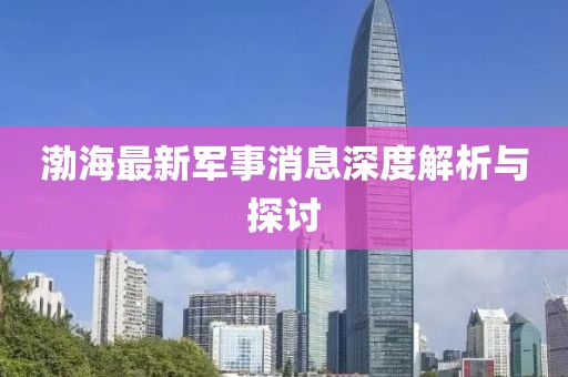 渤海最新军事消息深度解析与探讨