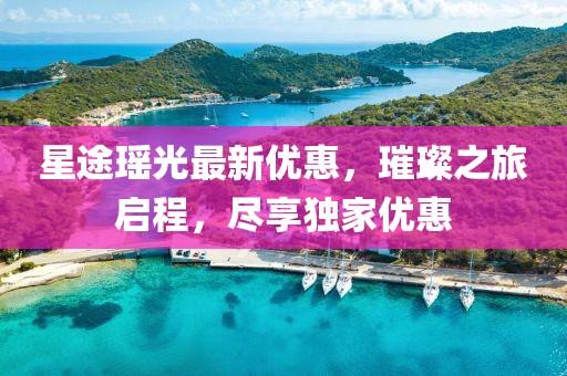 星途瑶光最新优惠，璀璨之旅启程，尽享独家优惠