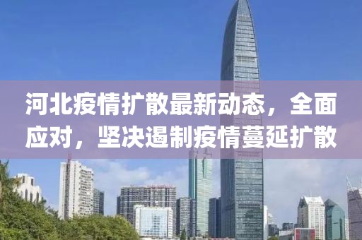 河北疫情扩散最新动态，全面应对，坚决遏制疫情蔓延扩散