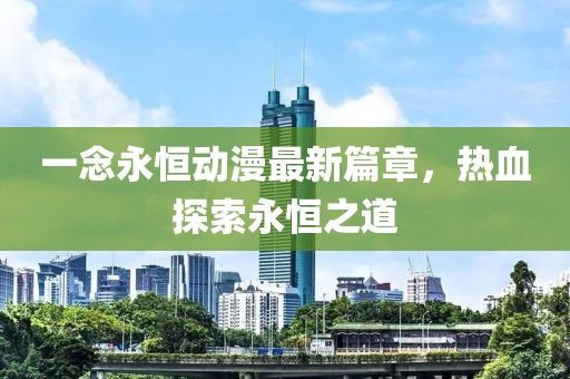 一念永恒动漫最新篇章，热血探索永恒之道