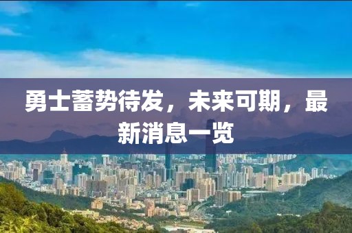 勇士蓄势待发，未来可期，最新消息一览