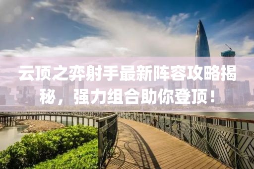 云顶之弈射手最新阵容攻略揭秘，强力组合助你登顶！