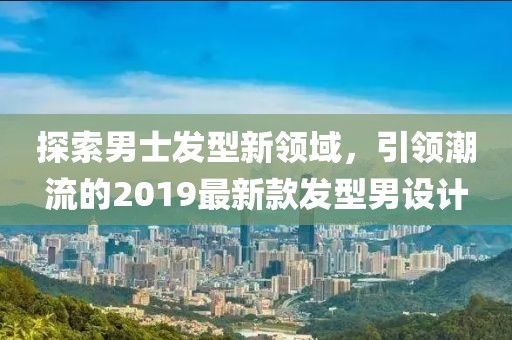 探索男士发型新领域，引领潮流的2019最新款发型男设计