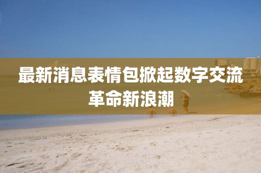 最新消息表情包掀起数字交流革命新浪潮