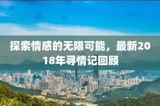 探索情感的无限可能，最新2018年寻情记回顾