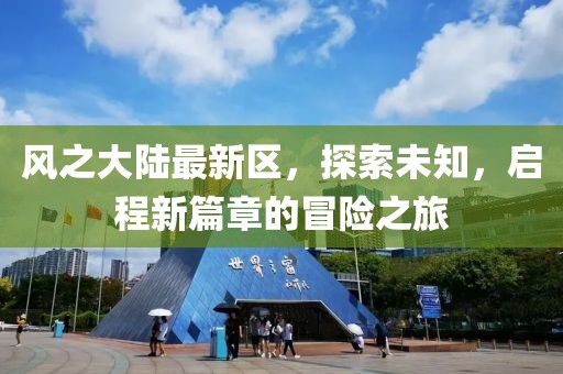 风之大陆最新区，探索未知，启程新篇章的冒险之旅