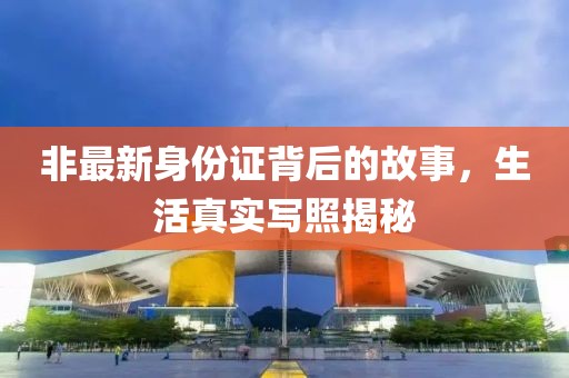 非最新身份证背后的故事，生活真实写照揭秘