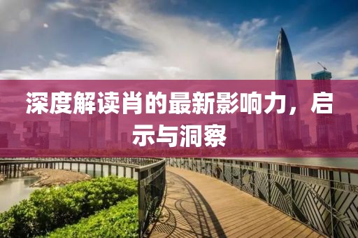 深度解读肖的最新影响力，启示与洞察