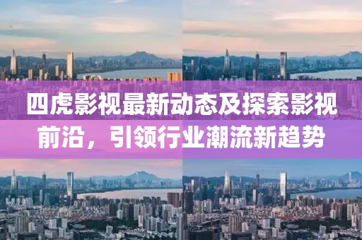四虎影视最新动态及探索影视前沿，引领行业潮流新趋势