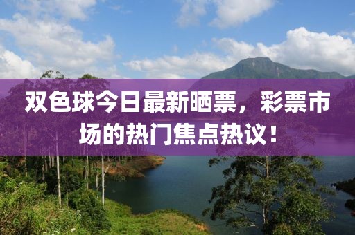 双色球今日最新晒票，彩票市场的热门焦点热议！