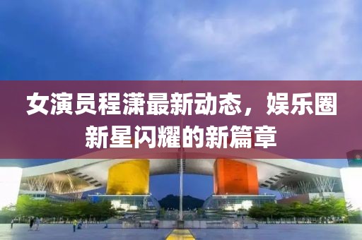女演员程潇最新动态，娱乐圈新星闪耀的新篇章