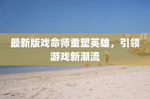 最新版戏命师重塑英雄，引领游戏新潮流