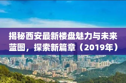 揭秘西安最新楼盘魅力与未来蓝图，探索新篇章（2019年）