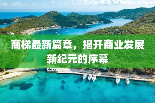 商梯最新篇章，揭开商业发展新纪元的序幕
