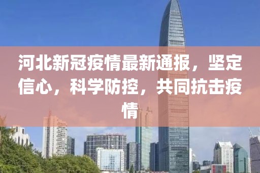 河北新冠疫情最新通报，坚定信心，科学防控，共同抗击疫情