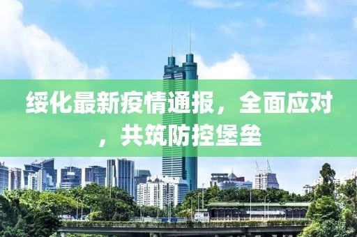 绥化最新疫情通报，全面应对，共筑防控堡垒