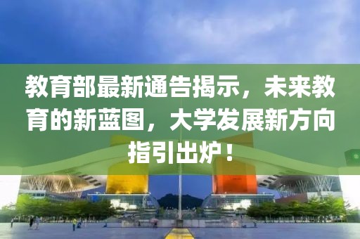 教育部最新通告揭示，未来教育的新蓝图，大学发展新方向指引出炉！