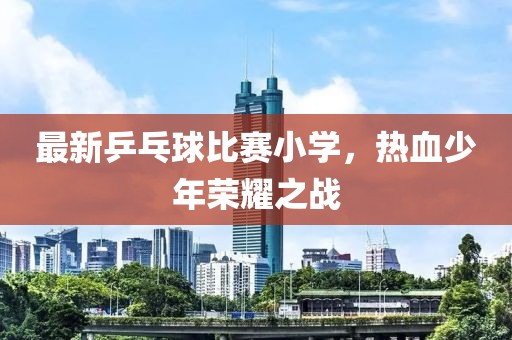最新乒乓球比赛小学，热血少年荣耀之战