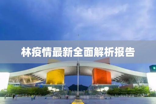 林疫情最新全面解析报告