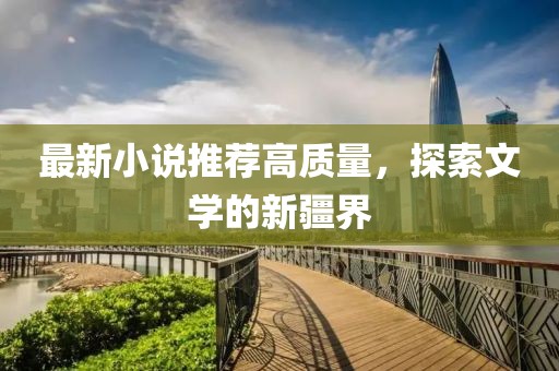 最新小说推荐高质量，探索文学的新疆界