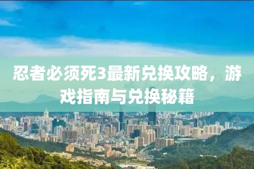 忍者必须死3最新兑换攻略，游戏指南与兑换秘籍