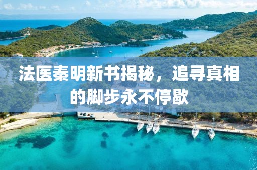法医秦明新书揭秘，追寻真相的脚步永不停歇