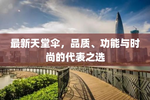 最新天堂伞，品质、功能与时尚的代表之选