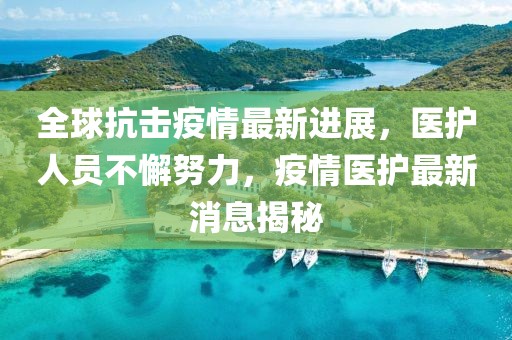 全球抗击疫情最新进展，医护人员不懈努力，疫情医护最新消息揭秘