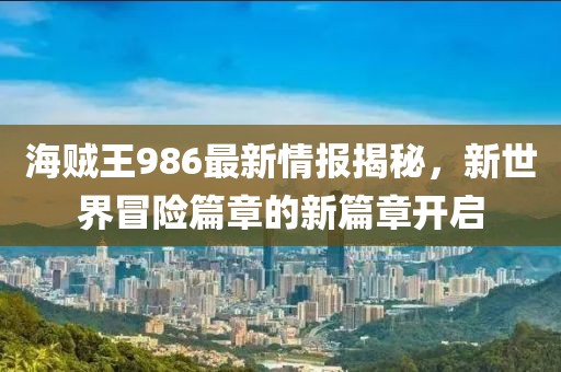 海贼王986最新情报揭秘，新世界冒险篇章的新篇章开启