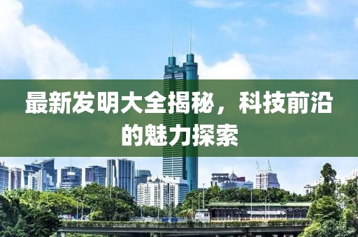 最新发明大全揭秘，科技前沿的魅力探索