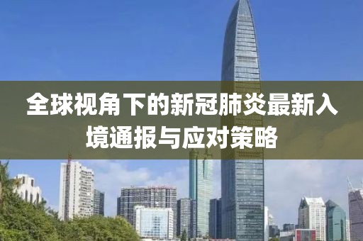 全球视角下的新冠肺炎最新入境通报与应对策略