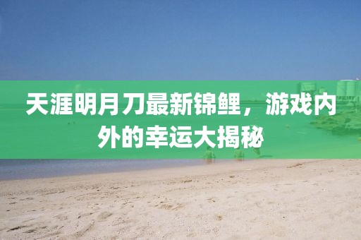天涯明月刀最新锦鲤，游戏内外的幸运大揭秘