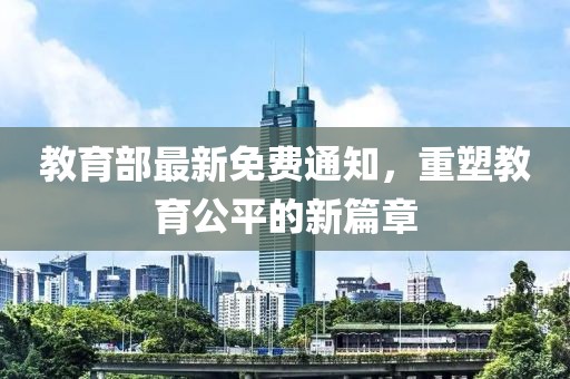 教育部最新免费通知，重塑教育公平的新篇章