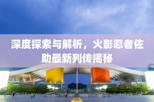 深度探索与解析，火影忍者佐助最新列传揭秘