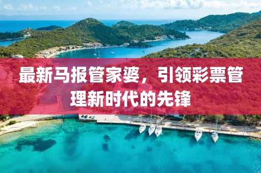 最新马报管家婆，引领彩票管理新时代的先锋