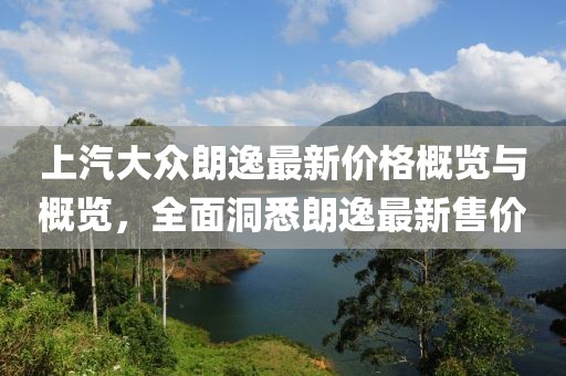 上汽大众朗逸最新价格概览与概览，全面洞悉朗逸最新售价