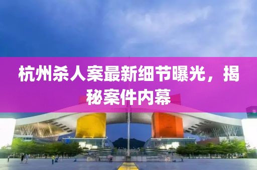 杭州杀人案最新细节曝光，揭秘案件内幕