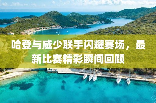 哈登与威少联手闪耀赛场，最新比赛精彩瞬间回顾