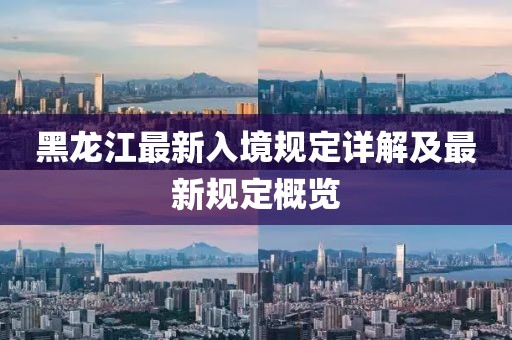 黑龙江最新入境规定详解及最新规定概览