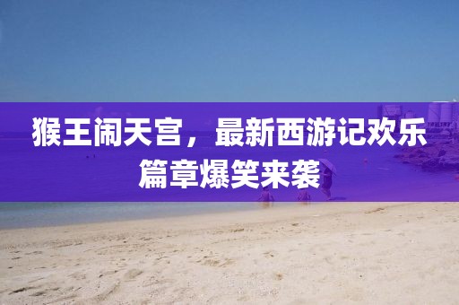 猴王闹天宫，最新西游记欢乐篇章爆笑来袭