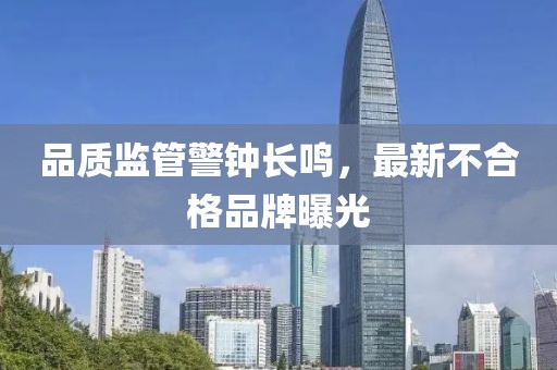品质监管警钟长鸣，最新不合格品牌曝光
