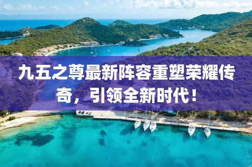 九五之尊最新阵容重塑荣耀传奇，引领全新时代！