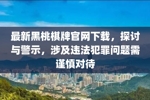 最新黑桃棋牌官网下载，探讨与警示，涉及违法犯罪问题需谨慎对待