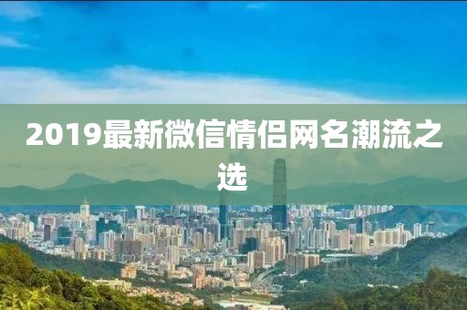 2019最新微信情侣网名潮流之选