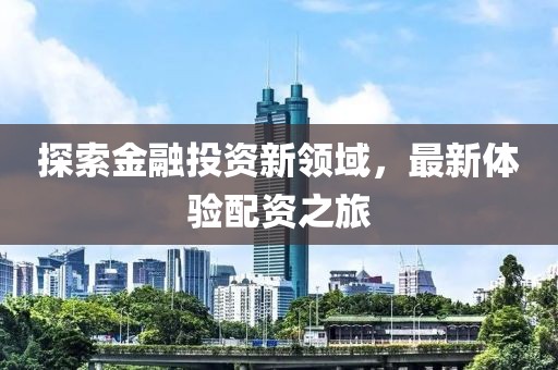 探索金融投资新领域，最新体验配资之旅